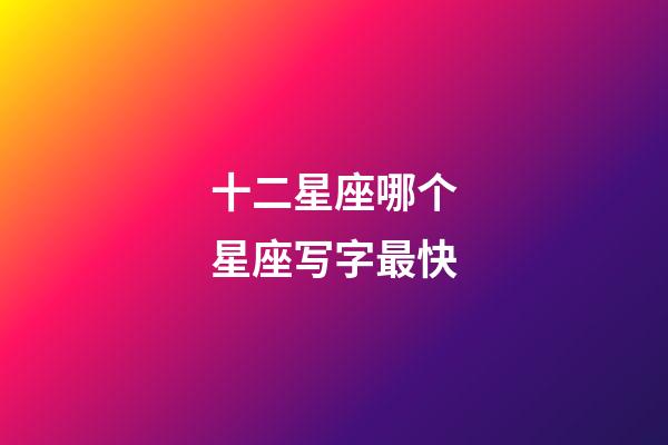 十二星座哪个星座写字最快-第1张-星座运势-玄机派