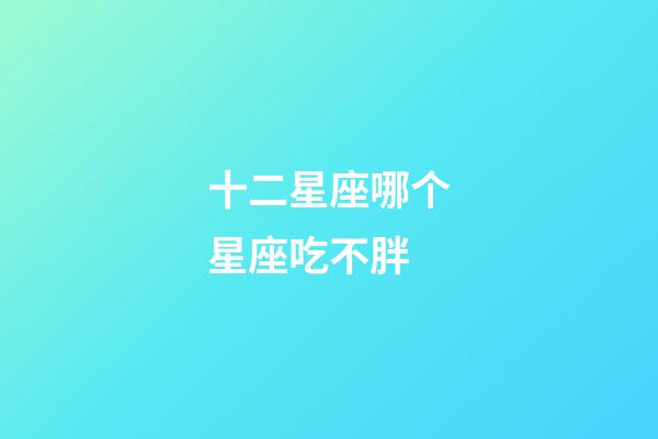 十二星座哪个星座吃不胖-第1张-星座运势-玄机派