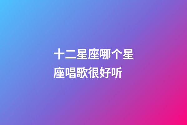 十二星座哪个星座唱歌很好听-第1张-星座运势-玄机派