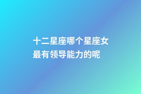 十二星座哪个星座女最有领导能力的呢-第1张-星座运势-玄机派