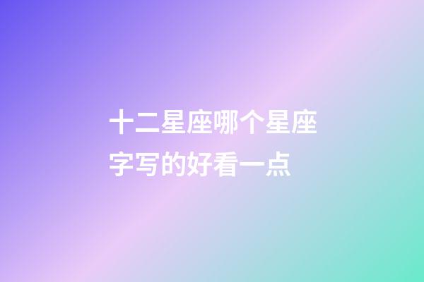 十二星座哪个星座字写的好看一点-第1张-星座运势-玄机派