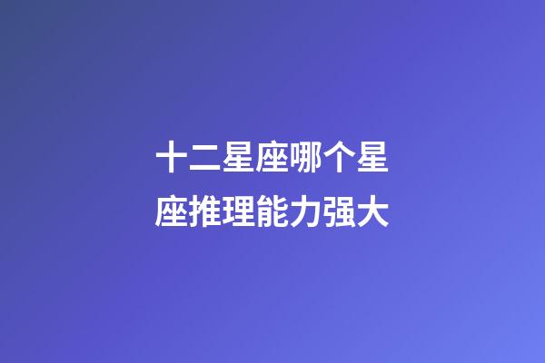 十二星座哪个星座推理能力强大-第1张-星座运势-玄机派