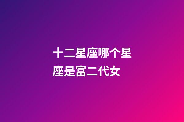 十二星座哪个星座是富二代女-第1张-星座运势-玄机派