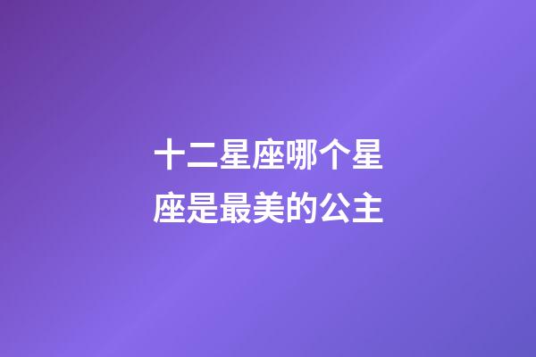 十二星座哪个星座是最美的公主-第1张-星座运势-玄机派