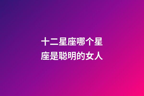 十二星座哪个星座是聪明的女人-第1张-星座运势-玄机派