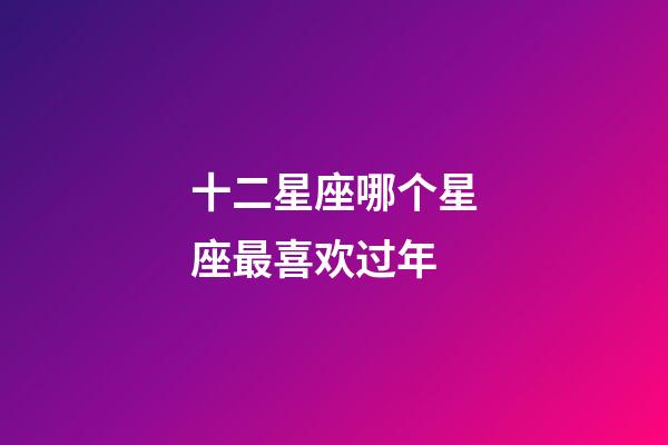 十二星座哪个星座最喜欢过年-第1张-星座运势-玄机派