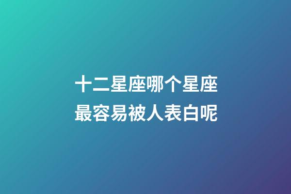 十二星座哪个星座最容易被人表白呢-第1张-星座运势-玄机派