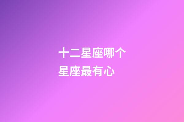 十二星座哪个星座最有心-第1张-星座运势-玄机派