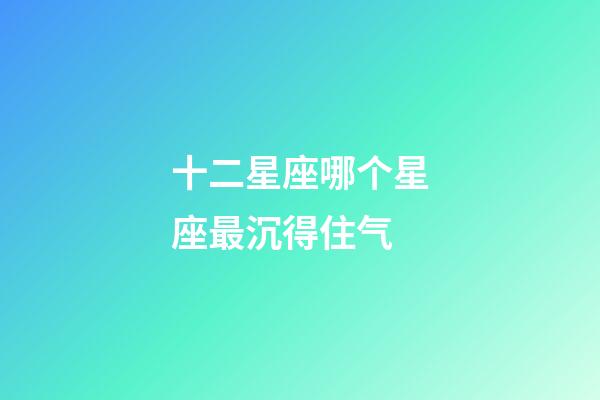 十二星座哪个星座最沉得住气-第1张-星座运势-玄机派