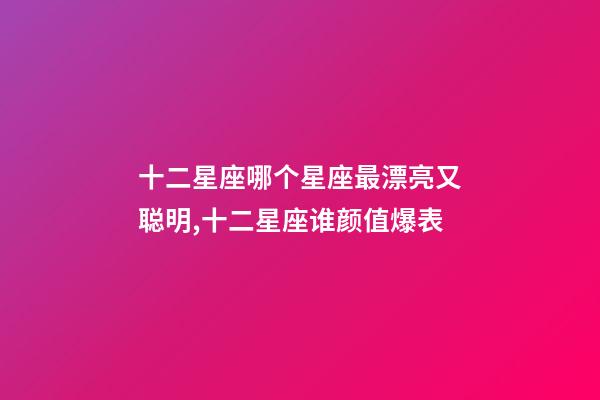 十二星座哪个星座最漂亮又聪明,十二星座谁颜值爆表-第1张-观点-玄机派