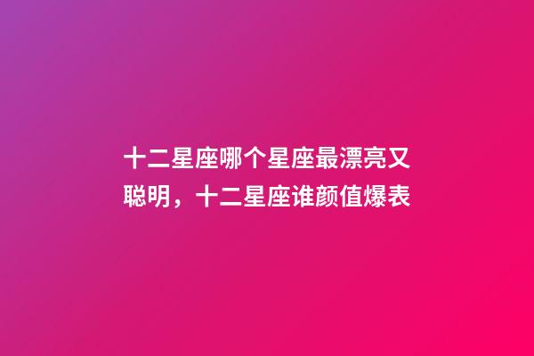 十二星座哪个星座最漂亮又聪明，十二星座谁颜值爆表-第1张-观点-玄机派