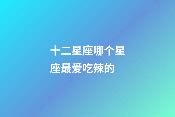 十二星座哪个星座最爱吃辣的