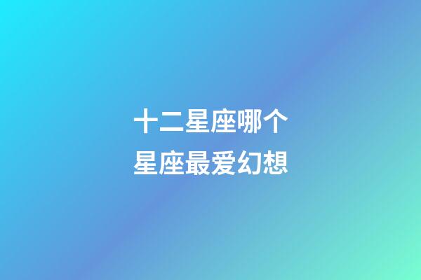 十二星座哪个星座最爱幻想-第1张-星座运势-玄机派
