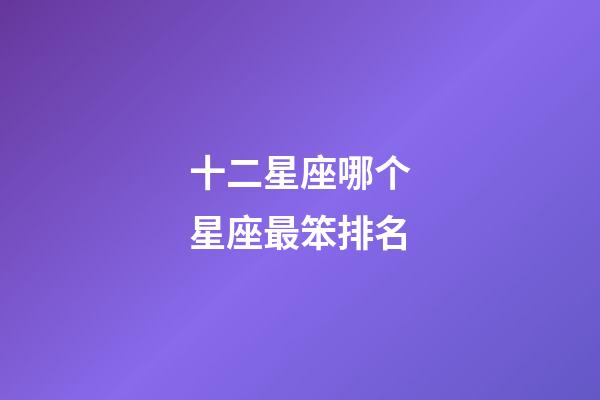 十二星座哪个星座最笨排名-第1张-星座运势-玄机派