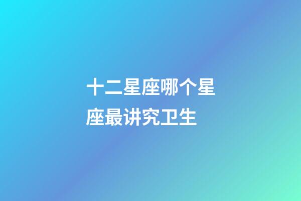 十二星座哪个星座最讲究卫生-第1张-星座运势-玄机派