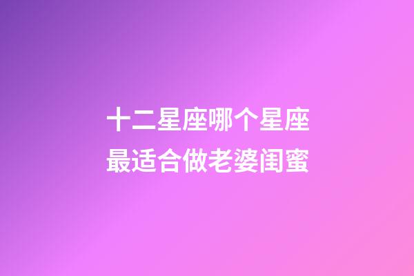 十二星座哪个星座最适合做老婆闺蜜-第1张-星座运势-玄机派
