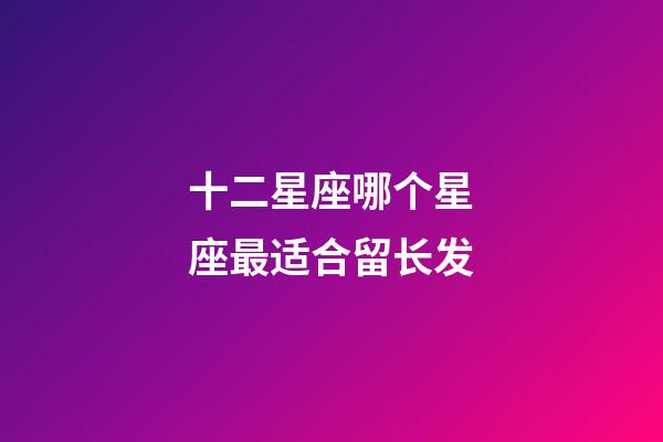 十二星座哪个星座最适合留长发-第1张-星座运势-玄机派