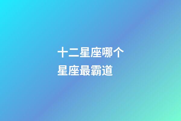 十二星座哪个星座最霸道-第1张-星座运势-玄机派