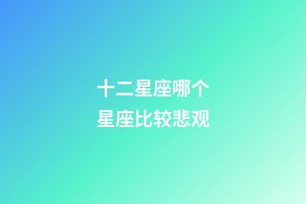 十二星座哪个星座比较悲观-第1张-星座运势-玄机派