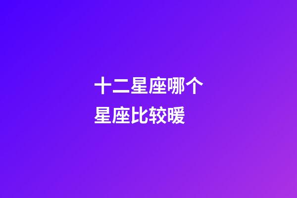 十二星座哪个星座比较暖-第1张-星座运势-玄机派