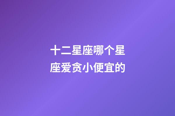 十二星座哪个星座爱贪小便宜的-第1张-星座运势-玄机派