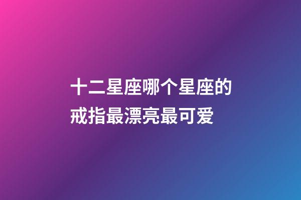 十二星座哪个星座的戒指最漂亮最可爱-第1张-星座运势-玄机派