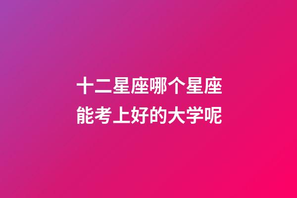 十二星座哪个星座能考上好的大学呢-第1张-星座运势-玄机派