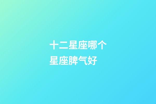 十二星座哪个星座脾气好-第1张-星座运势-玄机派