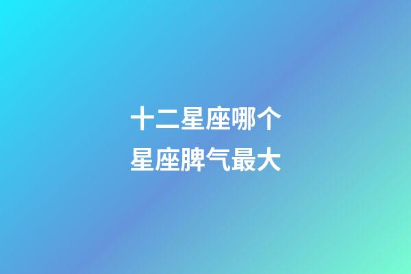 十二星座哪个星座脾气最大-第1张-星座运势-玄机派