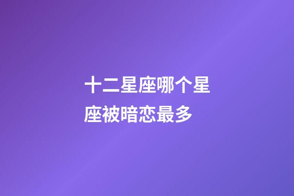 十二星座哪个星座被暗恋最多-第1张-星座运势-玄机派