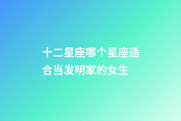 十二星座哪个星座适合当发明家的女生