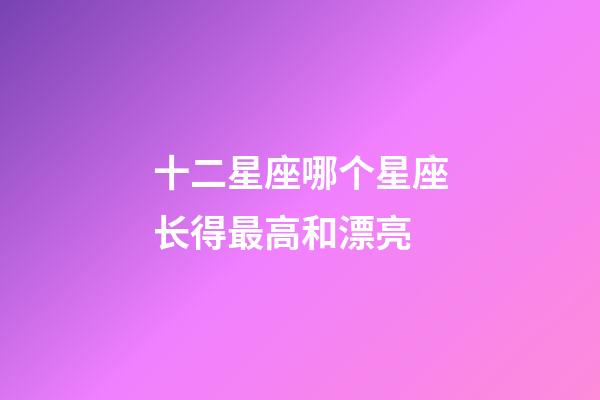 十二星座哪个星座长得最高和漂亮-第1张-星座运势-玄机派