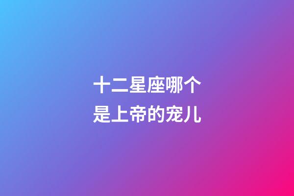 十二星座哪个是上帝的宠儿