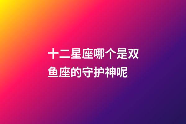 十二星座哪个是双鱼座的守护神呢-第1张-星座运势-玄机派