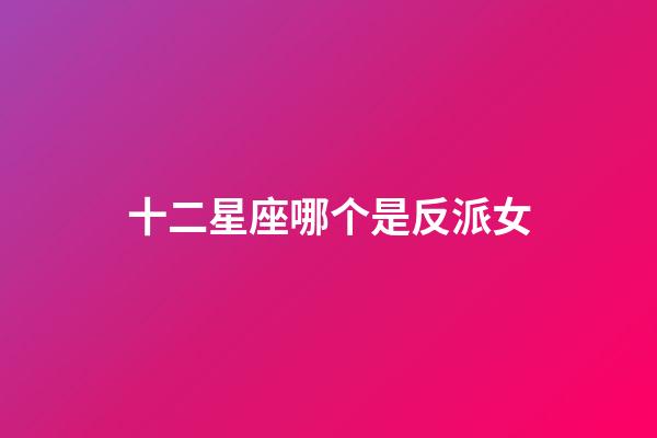 十二星座哪个是反派女-第1张-星座运势-玄机派