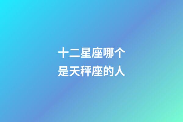 十二星座哪个是天秤座的人-第1张-星座运势-玄机派