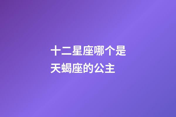 十二星座哪个是天蝎座的公主-第1张-星座运势-玄机派