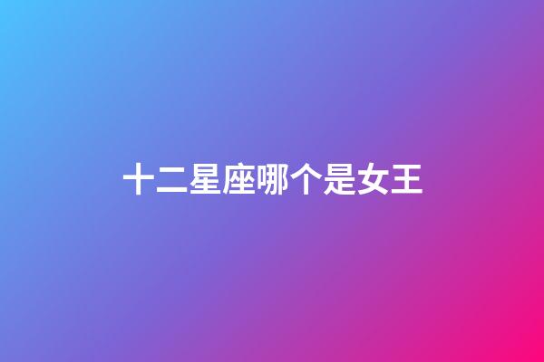 十二星座哪个是女王-第1张-星座运势-玄机派