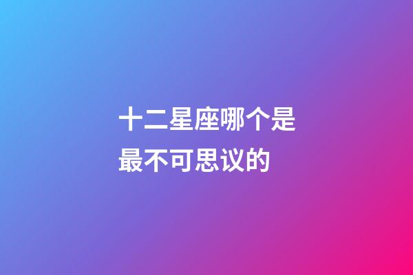 十二星座哪个是最不可思议的-第1张-星座运势-玄机派