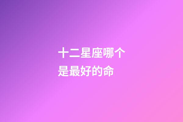 十二星座哪个是最好的命-第1张-星座运势-玄机派