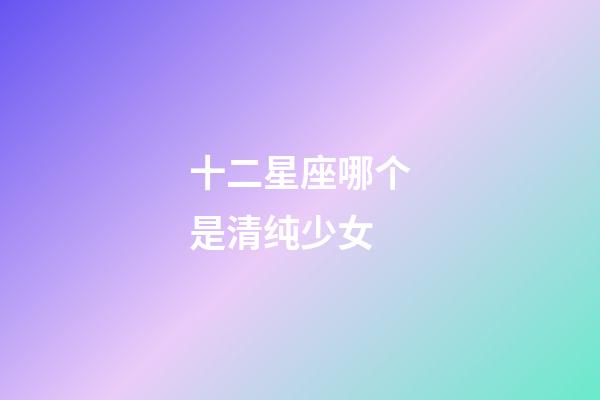 十二星座哪个是清纯少女-第1张-星座运势-玄机派
