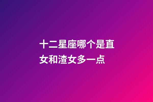 十二星座哪个是直女和渣女多一点-第1张-星座运势-玄机派