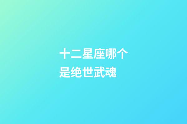 十二星座哪个是绝世武魂-第1张-星座运势-玄机派