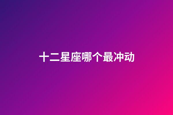 十二星座哪个最冲动-第1张-星座运势-玄机派