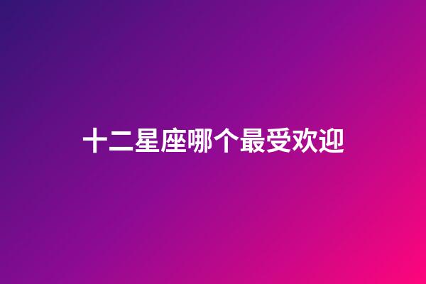 十二星座哪个最受欢迎-第1张-星座运势-玄机派