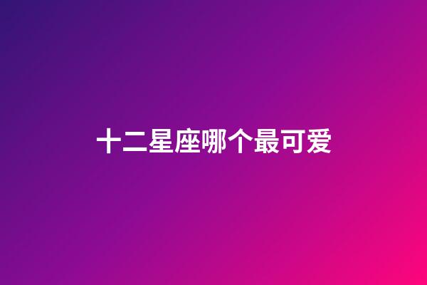 十二星座哪个最可爱-第1张-星座运势-玄机派