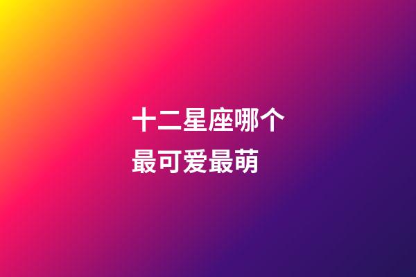 十二星座哪个最可爱最萌-第1张-星座运势-玄机派