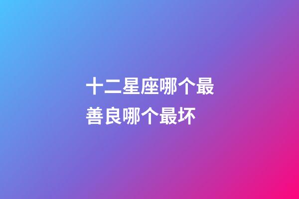 十二星座哪个最善良哪个最坏-第1张-星座运势-玄机派