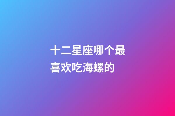 十二星座哪个最喜欢吃海螺的-第1张-星座运势-玄机派
