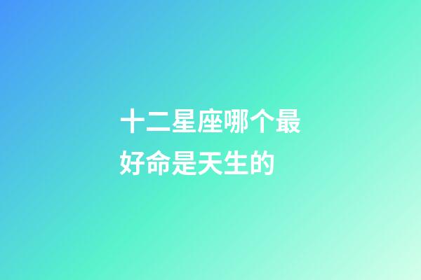 十二星座哪个最好命是天生的-第1张-星座运势-玄机派